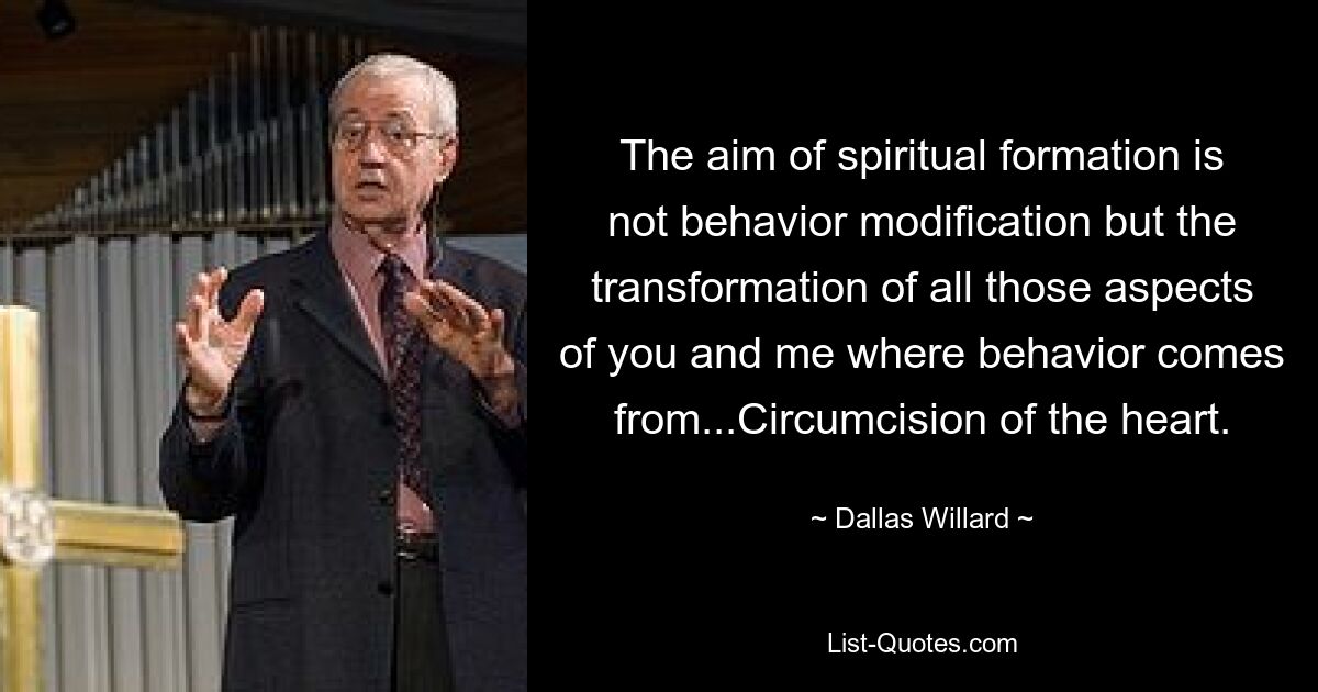 The aim of spiritual formation is not behavior modification but the transformation of all those aspects of you and me where behavior comes from...Circumcision of the heart. — © Dallas Willard