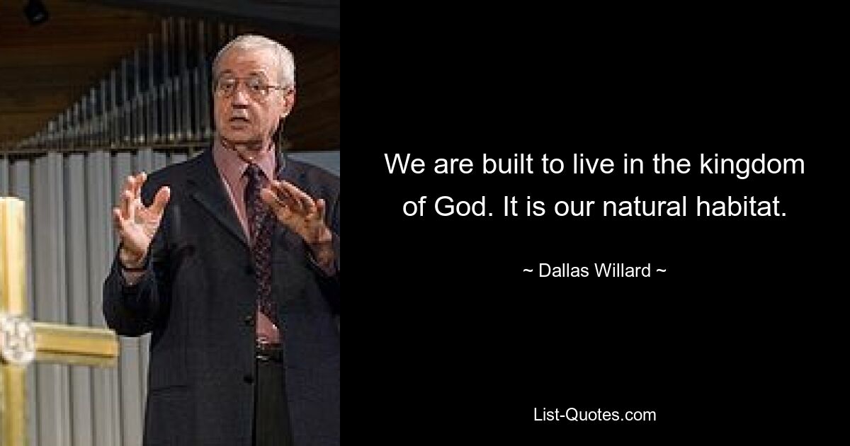 We are built to live in the kingdom of God. It is our natural habitat. — © Dallas Willard