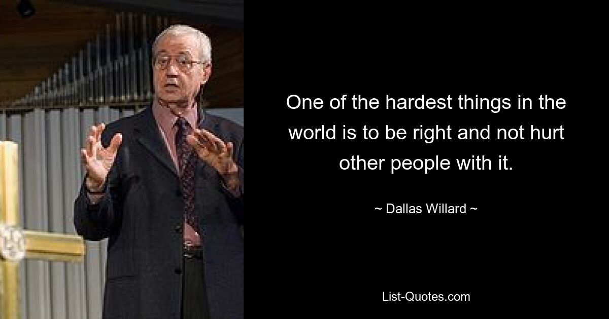 One of the hardest things in the world is to be right and not hurt other people with it. — © Dallas Willard