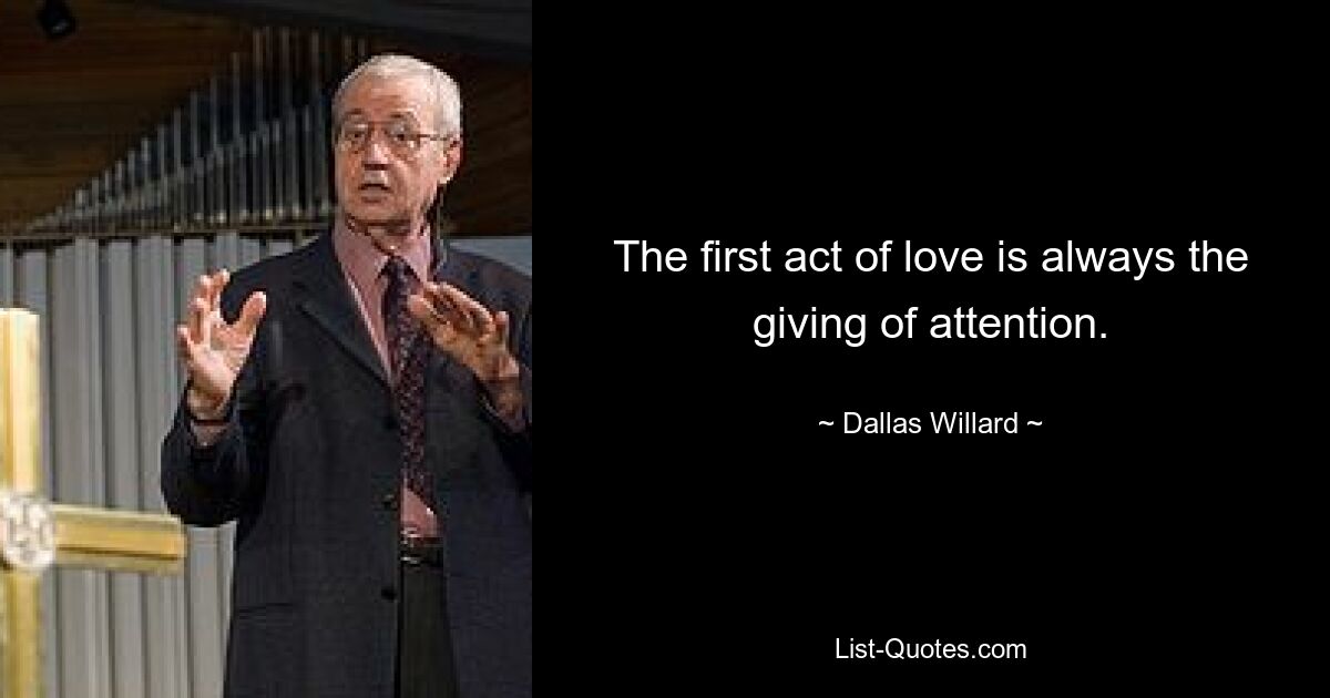 The first act of love is always the giving of attention. — © Dallas Willard