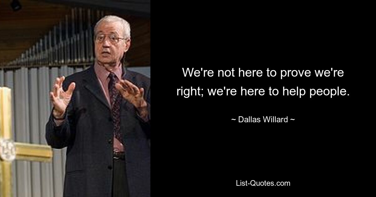 We're not here to prove we're right; we're here to help people. — © Dallas Willard