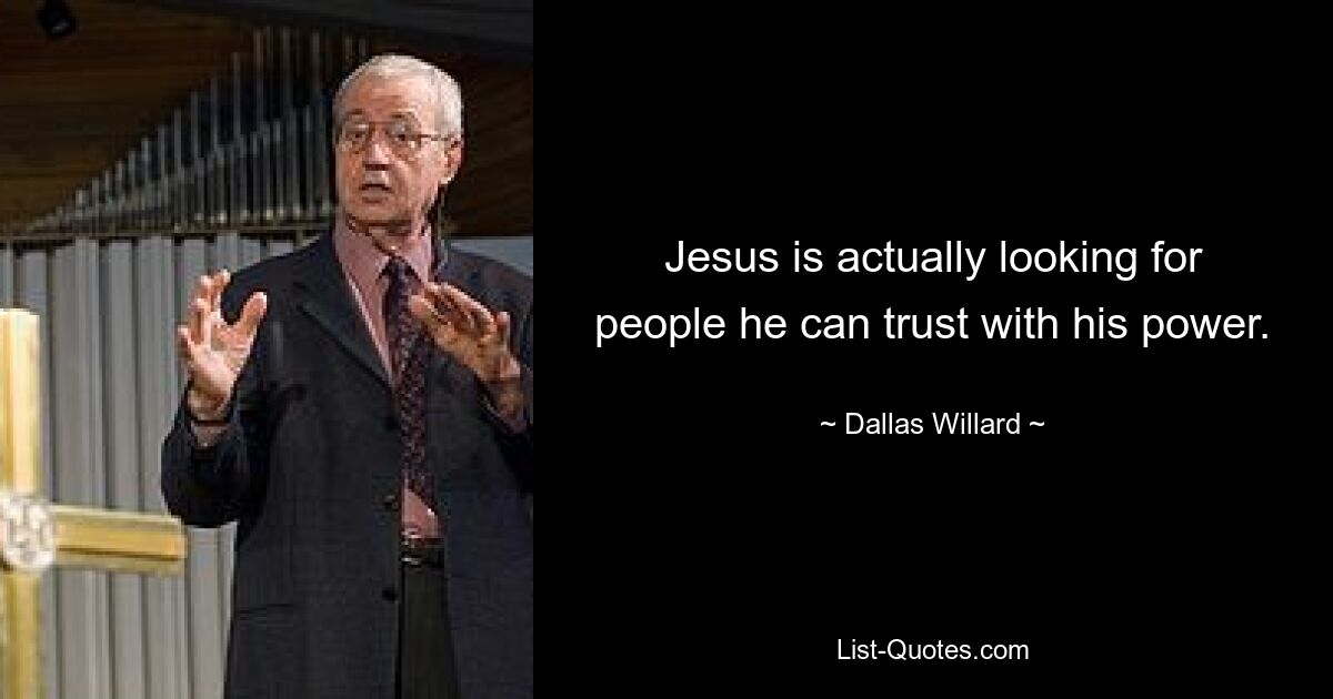 Jesus is actually looking for people he can trust with his power. — © Dallas Willard