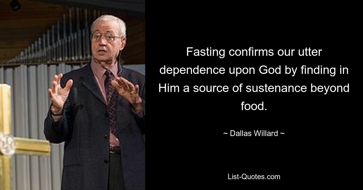 Fasting confirms our utter dependence upon God by finding in Him a source of sustenance beyond food. — © Dallas Willard