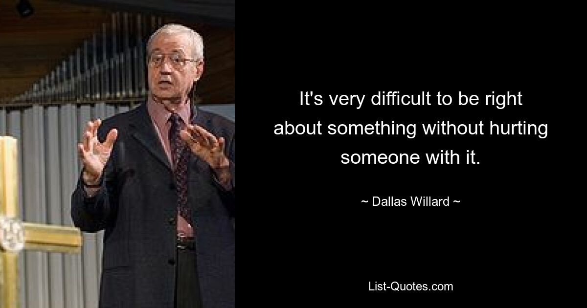 It's very difficult to be right about something without hurting someone with it. — © Dallas Willard