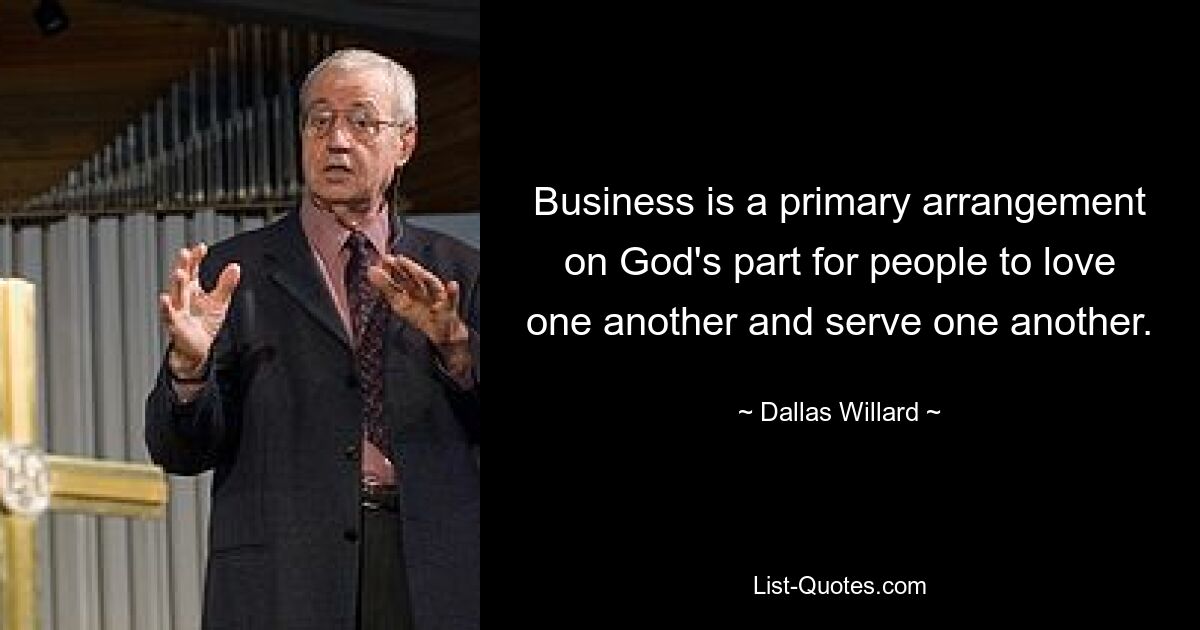 Business is a primary arrangement on God's part for people to love one another and serve one another. — © Dallas Willard