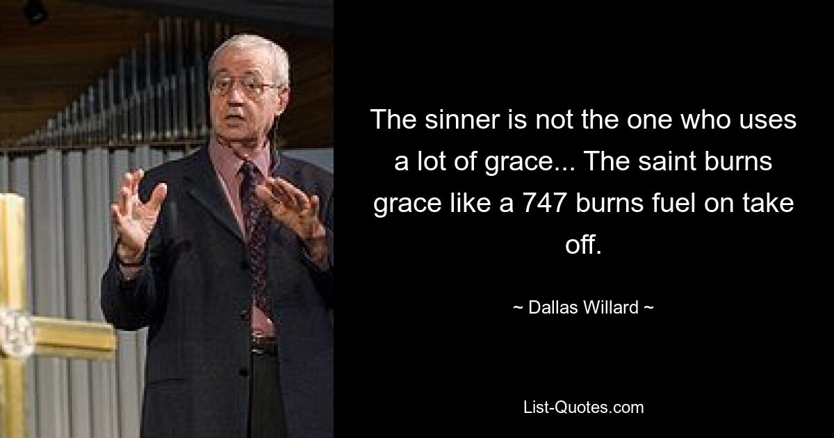 The sinner is not the one who uses a lot of grace... The saint burns grace like a 747 burns fuel on take off. — © Dallas Willard