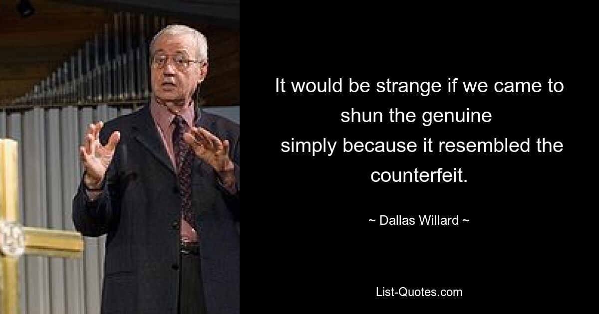 It would be strange if we came to shun the genuine 
 simply because it resembled the counterfeit. — © Dallas Willard