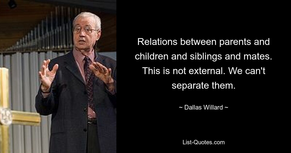 Relations between parents and children and siblings and mates. This is not external. We can't separate them. — © Dallas Willard