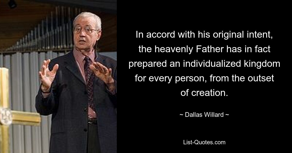 In accord with his original intent, the heavenly Father has in fact prepared an individualized kingdom for every person, from the outset of creation. — © Dallas Willard