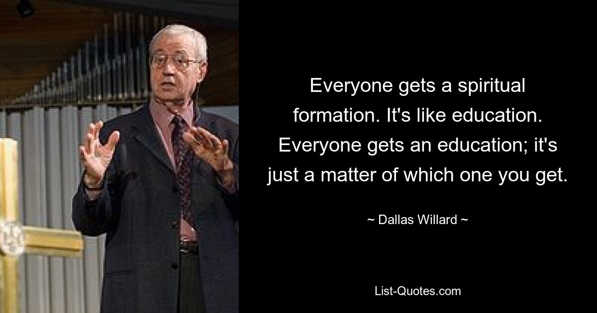 Everyone gets a spiritual formation. It's like education. Everyone gets an education; it's just a matter of which one you get. — © Dallas Willard