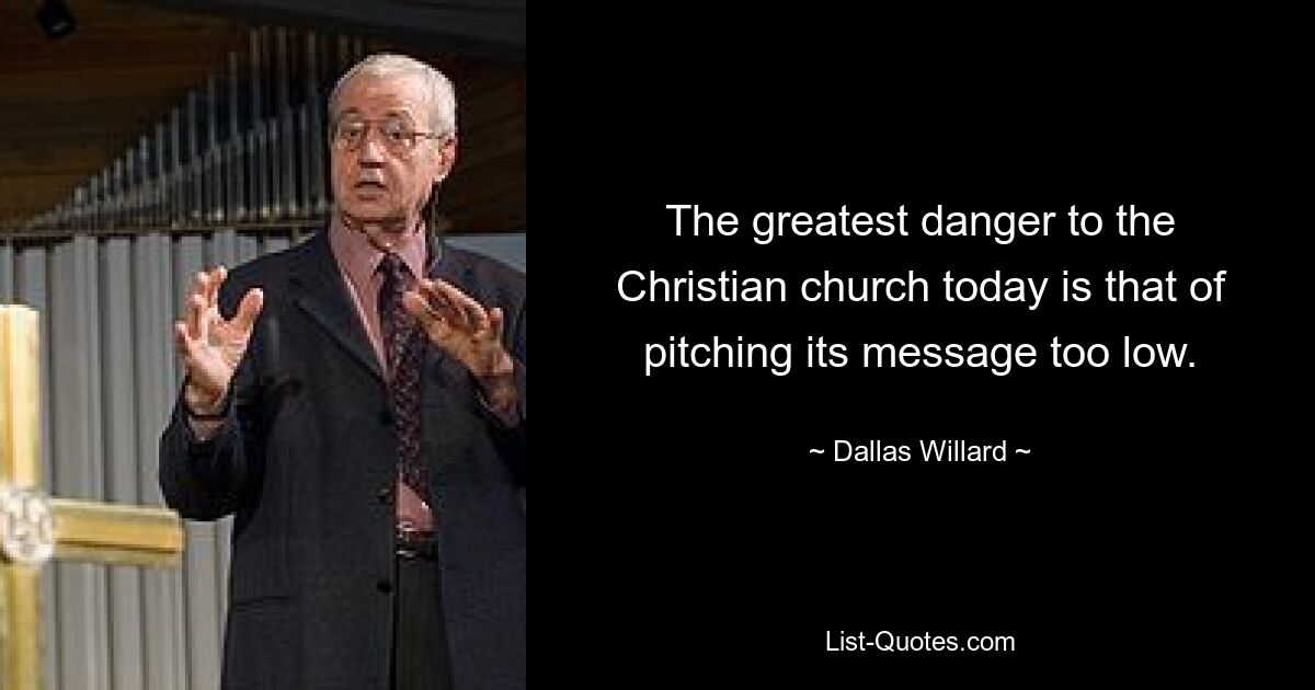 The greatest danger to the Christian church today is that of pitching its message too low. — © Dallas Willard