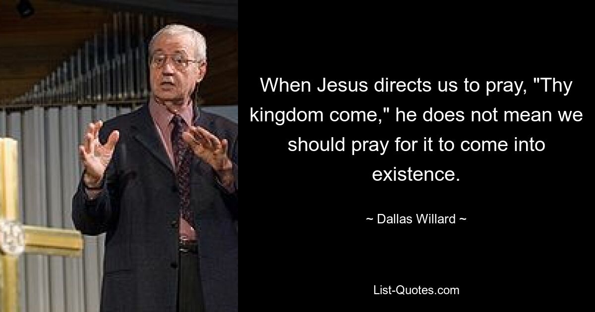 When Jesus directs us to pray, "Thy kingdom come," he does not mean we should pray for it to come into existence. — © Dallas Willard