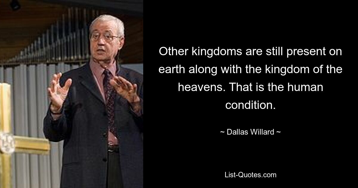 Other kingdoms are still present on earth along with the kingdom of the heavens. That is the human condition. — © Dallas Willard