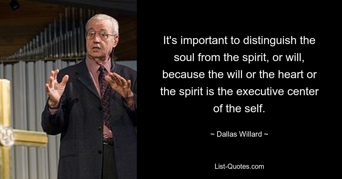 It's important to distinguish the soul from the spirit, or will, because the will or the heart or the spirit is the executive center of the self. — © Dallas Willard