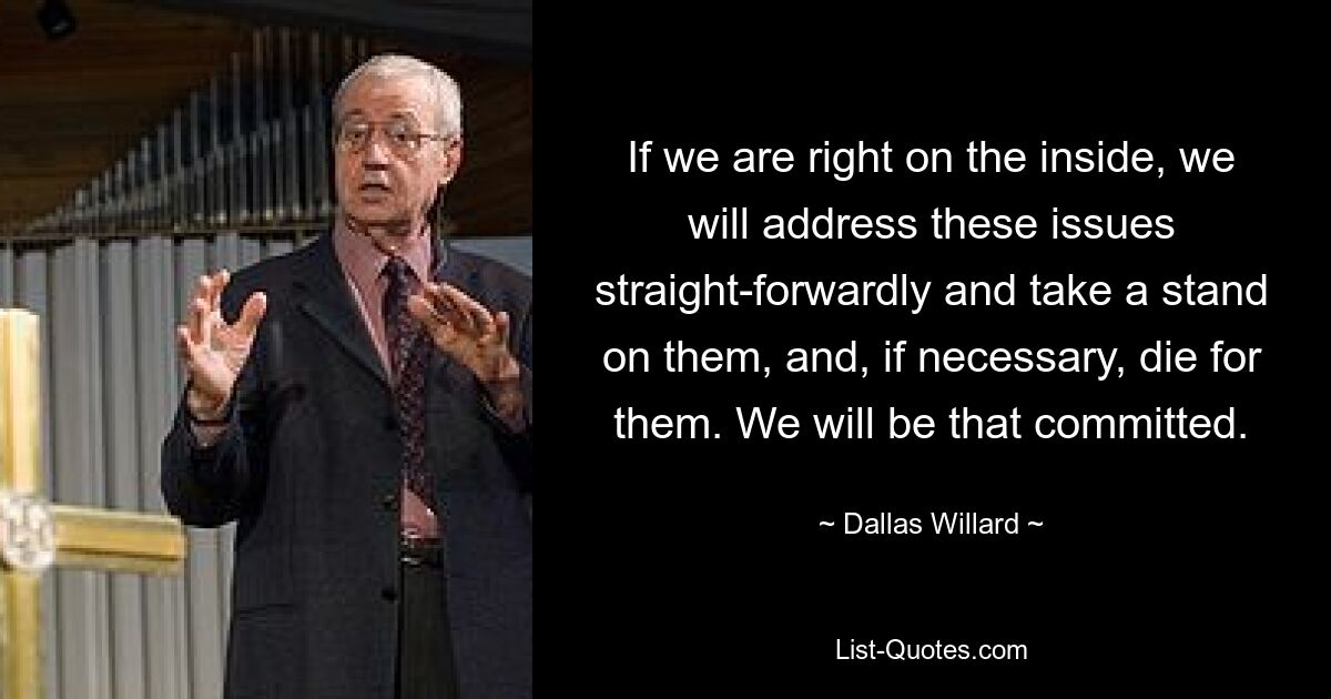 If we are right on the inside, we will address these issues straight-forwardly and take a stand on them, and, if necessary, die for them. We will be that committed. — © Dallas Willard