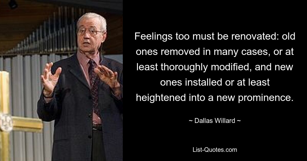 Feelings too must be renovated: old ones removed in many cases, or at least thoroughly modified, and new ones installed or at least heightened into a new prominence. — © Dallas Willard