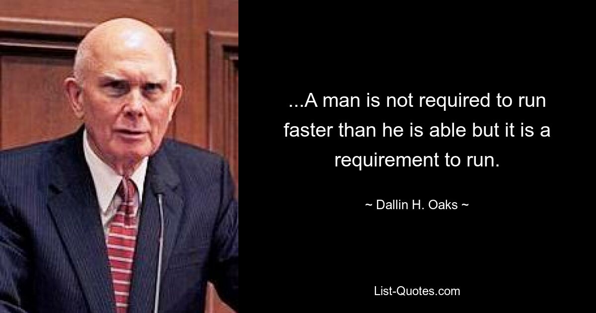 ...A man is not required to run faster than he is able but it is a requirement to run. — © Dallin H. Oaks