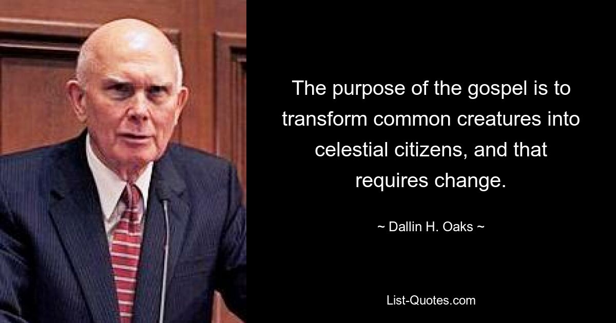 The purpose of the gospel is to transform common creatures into celestial citizens, and that requires change. — © Dallin H. Oaks