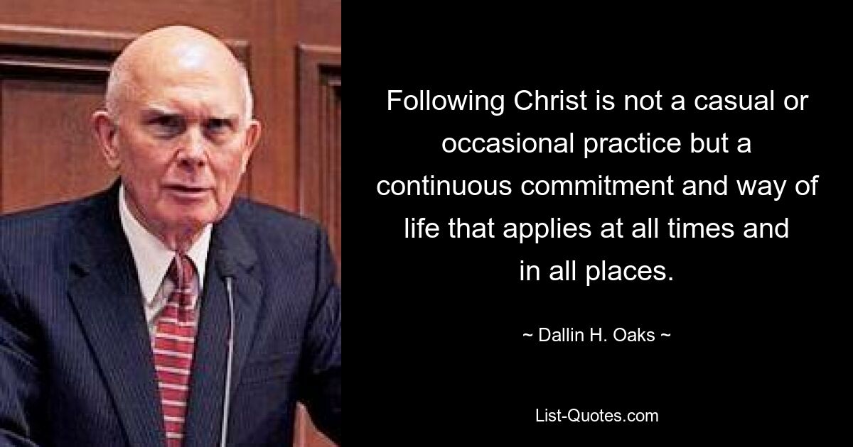 Following Christ is not a casual or occasional practice but a continuous commitment and way of life that applies at all times and in all places. — © Dallin H. Oaks