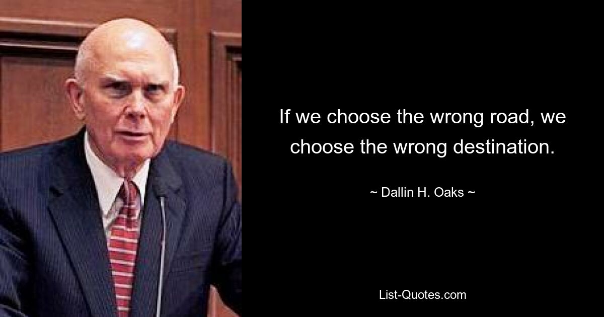 If we choose the wrong road, we choose the wrong destination. — © Dallin H. Oaks