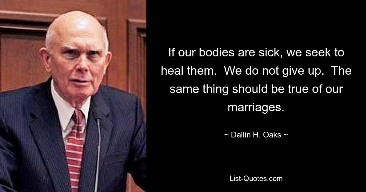 If our bodies are sick, we seek to heal them.  We do not give up.  The same thing should be true of our marriages. — © Dallin H. Oaks