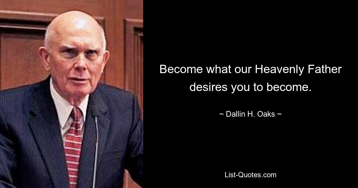 Become what our Heavenly Father desires you to become. — © Dallin H. Oaks