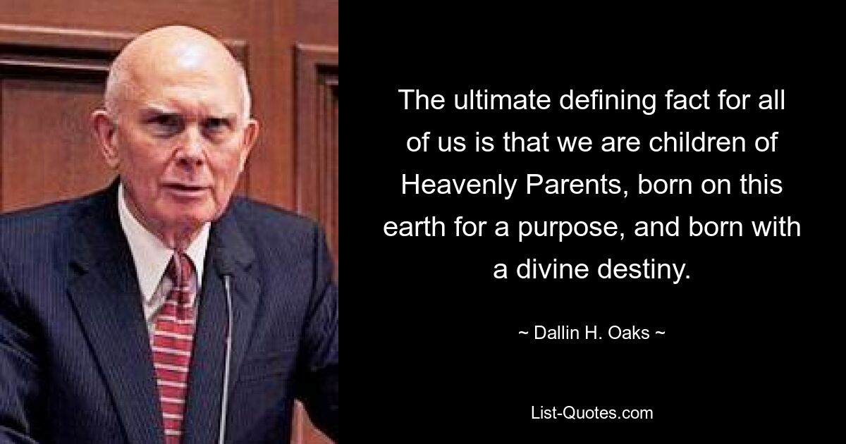 The ultimate defining fact for all of us is that we are children of Heavenly Parents, born on this earth for a purpose, and born with a divine destiny. — © Dallin H. Oaks