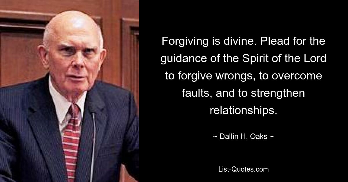 Forgiving is divine. Plead for the guidance of the Spirit of the Lord to forgive wrongs, to overcome faults, and to strengthen relationships. — © Dallin H. Oaks