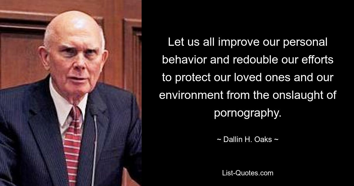 Let us all improve our personal behavior and redouble our efforts to protect our loved ones and our environment from the onslaught of pornography. — © Dallin H. Oaks