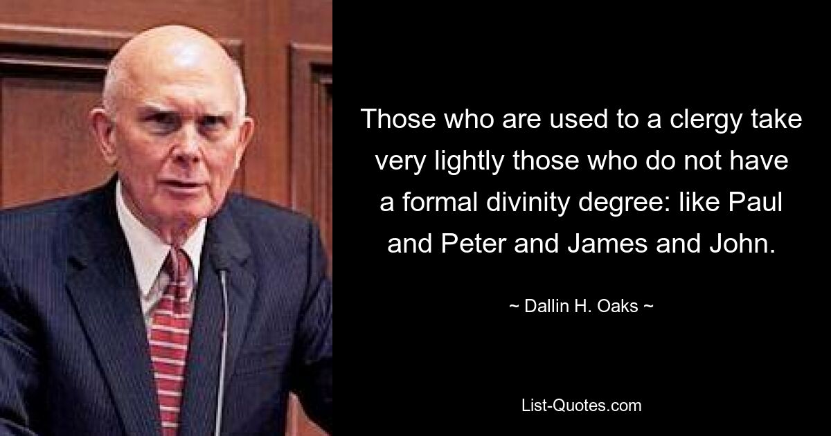 Those who are used to a clergy take very lightly those who do not have a formal divinity degree: like Paul and Peter and James and John. — © Dallin H. Oaks