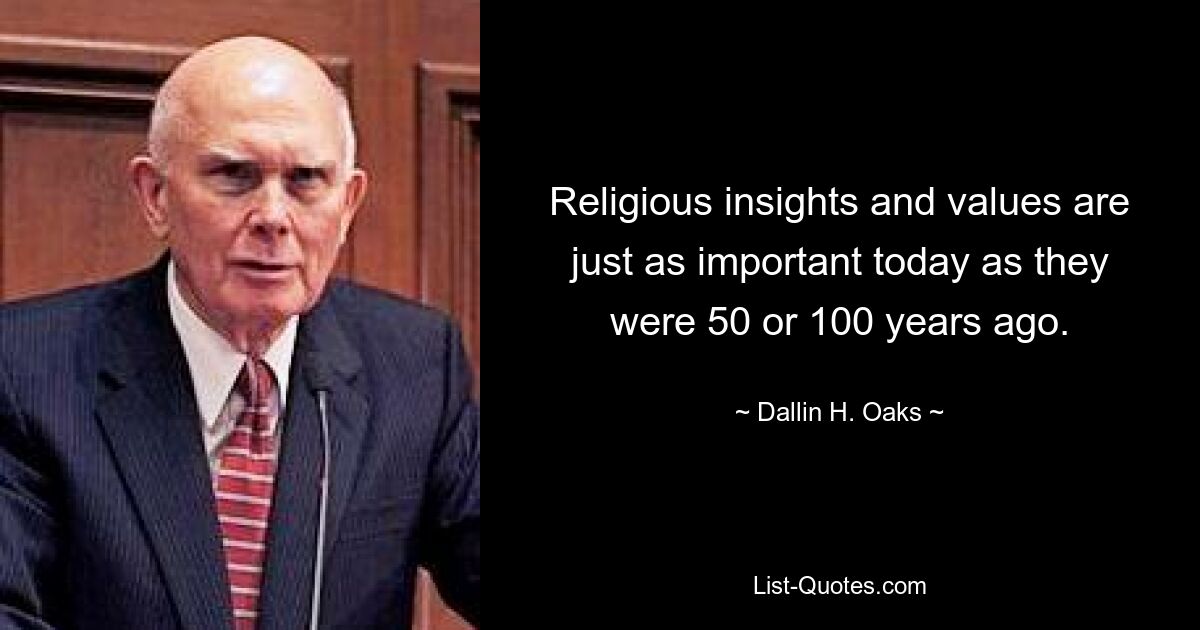 Religious insights and values are just as important today as they were 50 or 100 years ago. — © Dallin H. Oaks