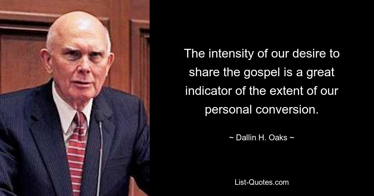 The intensity of our desire to share the gospel is a great indicator of the extent of our personal conversion. — © Dallin H. Oaks