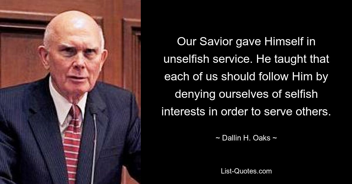 Our Savior gave Himself in unselfish service. He taught that each of us should follow Him by denying ourselves of selfish interests in order to serve others. — © Dallin H. Oaks