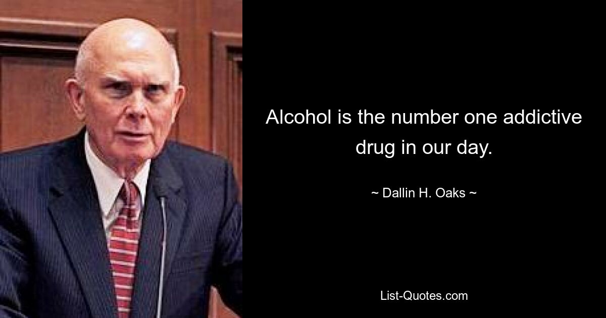 Alcohol is the number one addictive drug in our day. — © Dallin H. Oaks