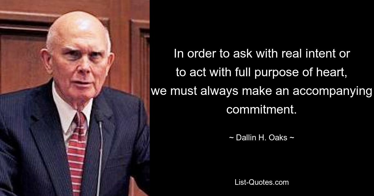 In order to ask with real intent or to act with full purpose of heart, we must always make an accompanying commitment. — © Dallin H. Oaks