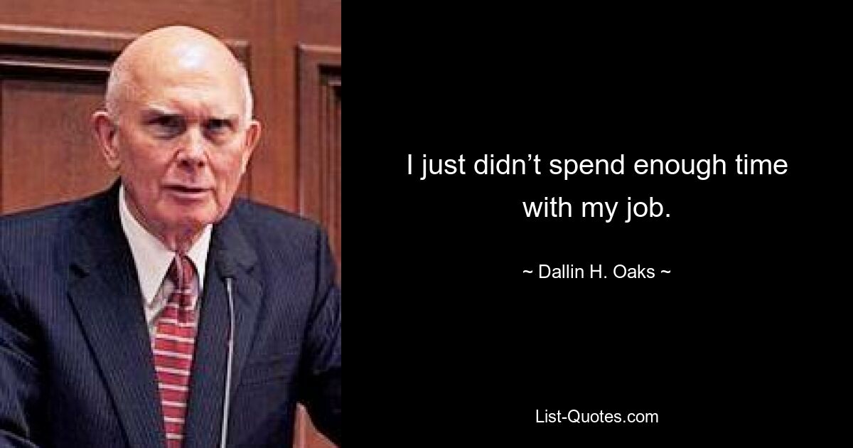 I just didn’t spend enough time with my job. — © Dallin H. Oaks