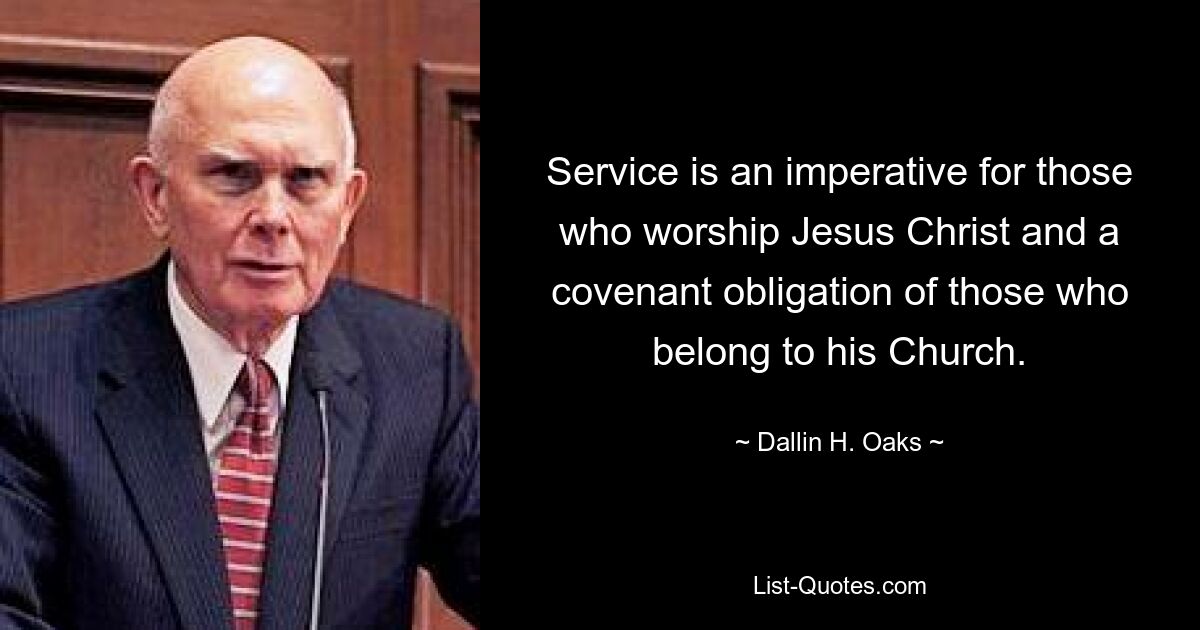 Service is an imperative for those who worship Jesus Christ and a covenant obligation of those who belong to his Church. — © Dallin H. Oaks