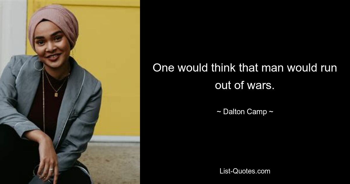 One would think that man would run out of wars. — © Dalton Camp