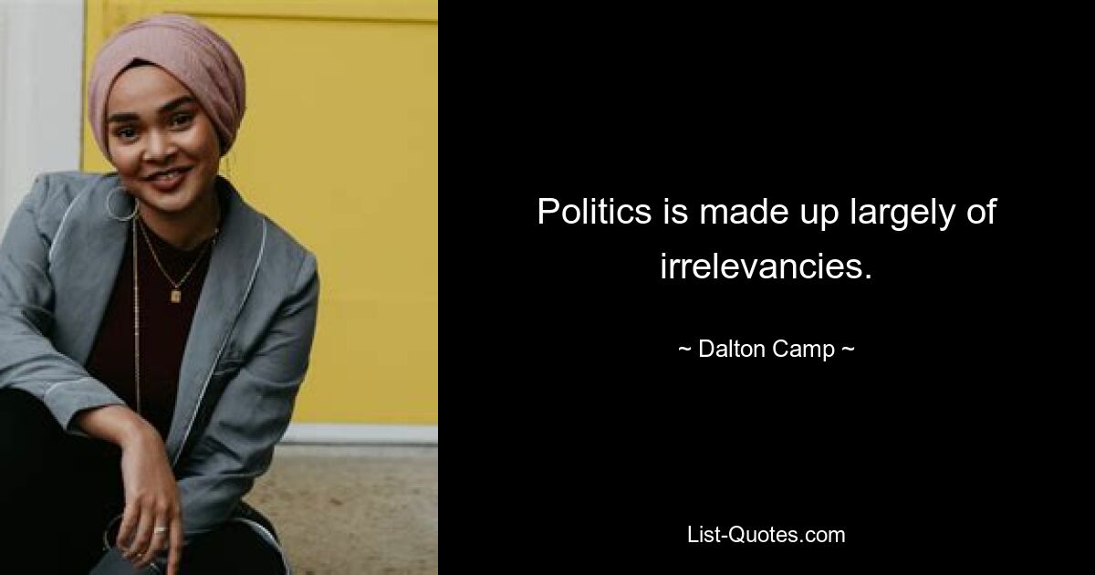 Politics is made up largely of irrelevancies. — © Dalton Camp