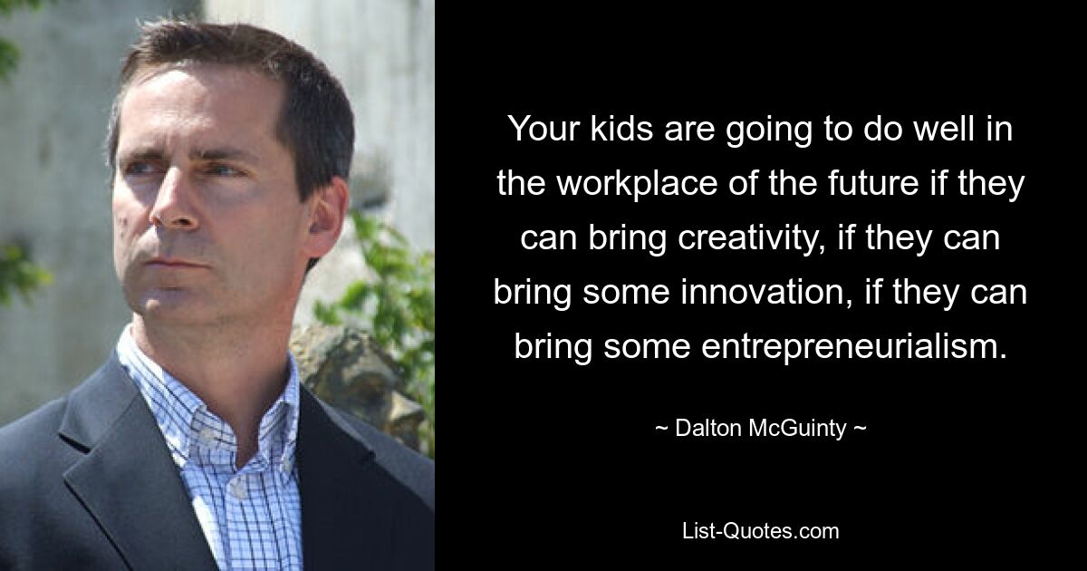 Your kids are going to do well in the workplace of the future if they can bring creativity, if they can bring some innovation, if they can bring some entrepreneurialism. — © Dalton McGuinty