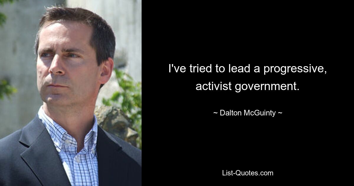 I've tried to lead a progressive, activist government. — © Dalton McGuinty