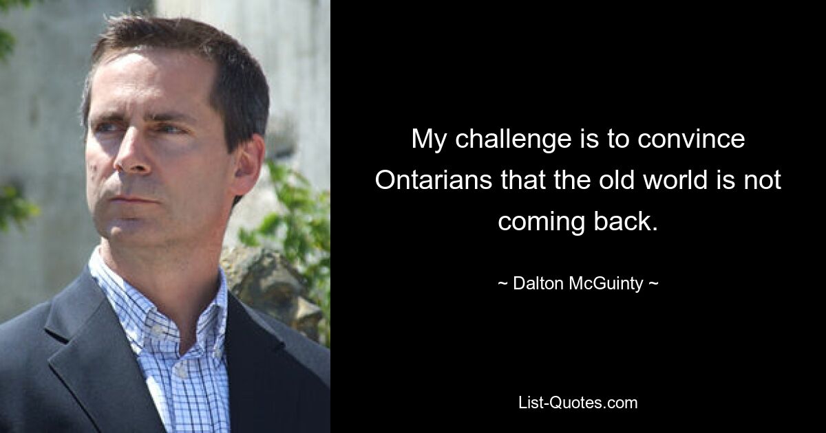 My challenge is to convince Ontarians that the old world is not coming back. — © Dalton McGuinty