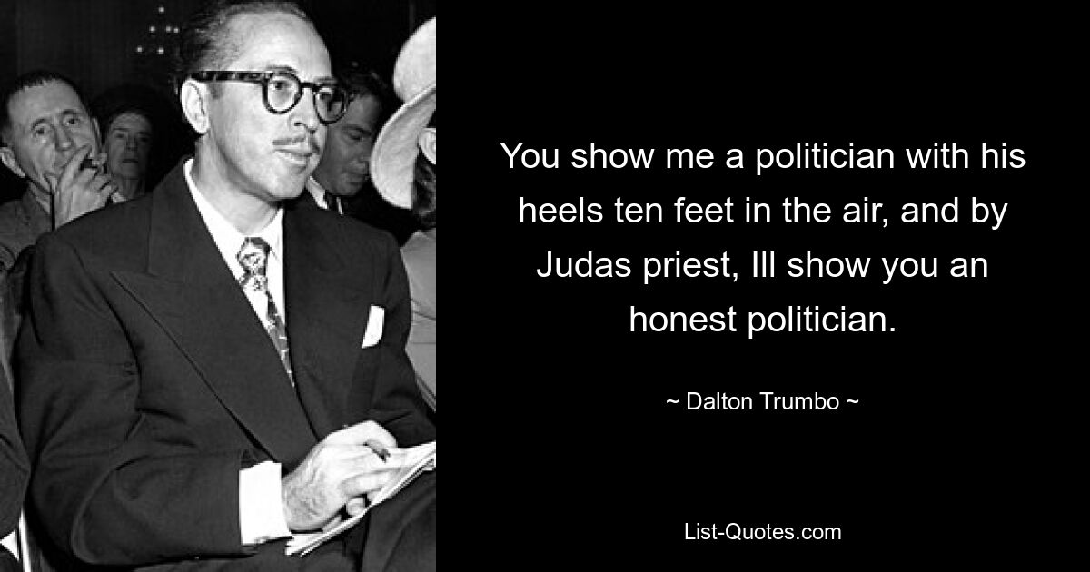 You show me a politician with his heels ten feet in the air, and by Judas priest, Ill show you an honest politician. — © Dalton Trumbo