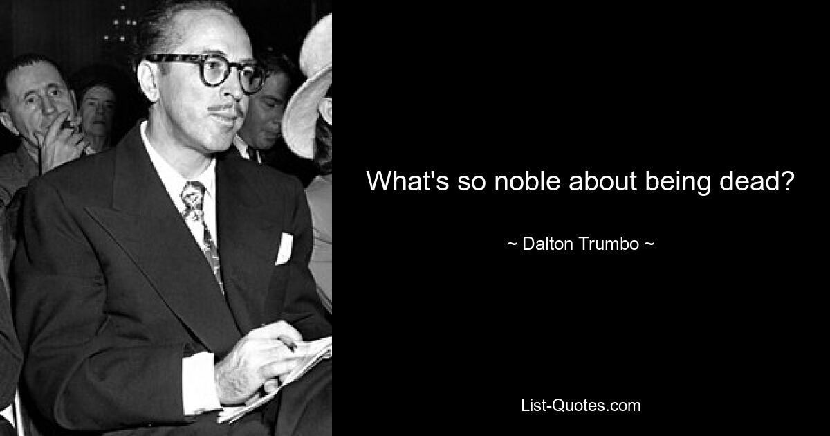 What's so noble about being dead? — © Dalton Trumbo