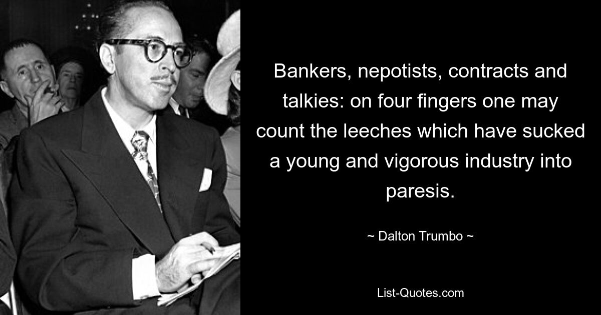 Bankers, nepotists, contracts and talkies: on four fingers one may count the leeches which have sucked a young and vigorous industry into paresis. — © Dalton Trumbo