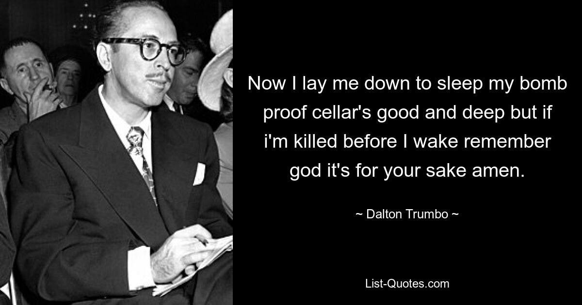 Now I lay me down to sleep my bomb proof cellar's good and deep but if i'm killed before I wake remember god it's for your sake amen. — © Dalton Trumbo