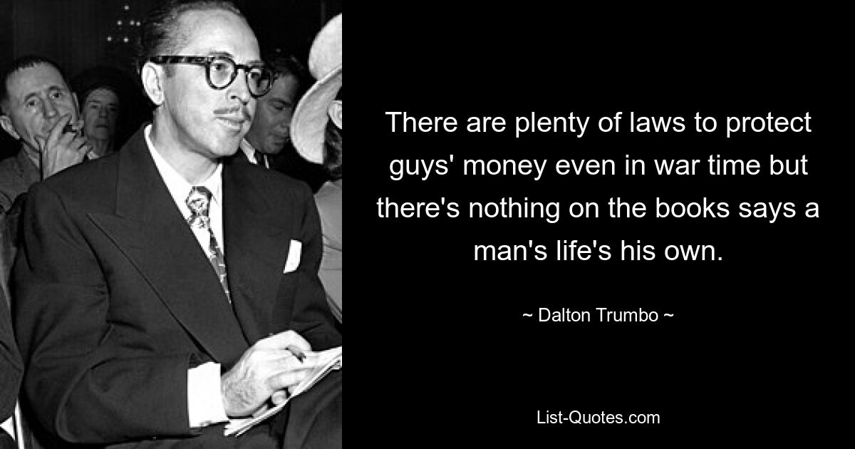 There are plenty of laws to protect guys' money even in war time but there's nothing on the books says a man's life's his own. — © Dalton Trumbo