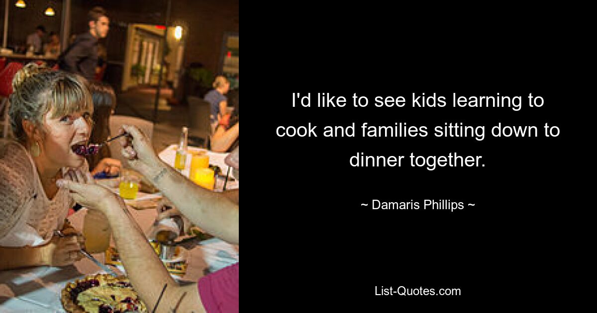 I'd like to see kids learning to cook and families sitting down to dinner together. — © Damaris Phillips