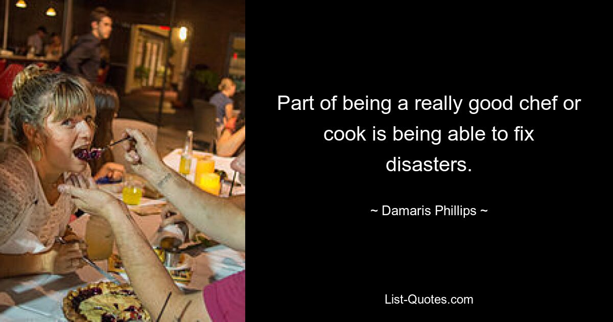 Part of being a really good chef or cook is being able to fix disasters. — © Damaris Phillips