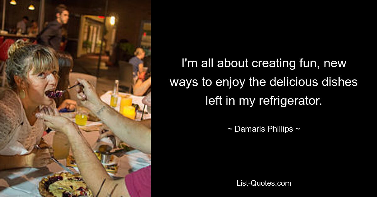 I'm all about creating fun, new ways to enjoy the delicious dishes left in my refrigerator. — © Damaris Phillips